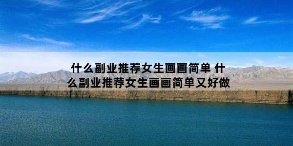 什么副业推荐女生画画简单 什么副业推荐女生画画简单又好做